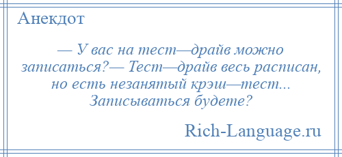 
    — У вас на тест—драйв можно записаться?— Тест—драйв весь расписан, но есть незанятый крэш—тест... Записываться будете?