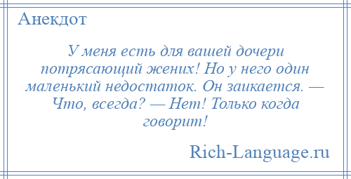 
    У меня есть для вашей дочери потрясающий жених! Но у него один маленький недостаток. Он заикается. — Что, всегда? — Нет! Только когда говорит!