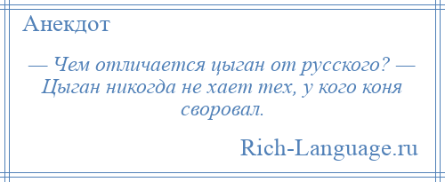 
    — Чем отличается цыган от русского? — Цыган никогда не хает тех, у кого коня своровал.