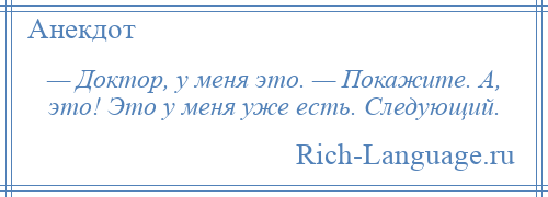 
    — Доктор, у меня это. — Покажите. А, это! Это у меня уже есть. Следующий.