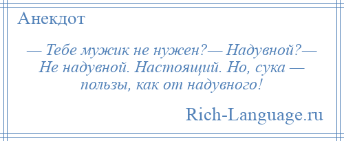 
    — Тебе мужик не нужен?— Надувной?— Не надувной. Настоящий. Но, сука — пользы, как от надувного!