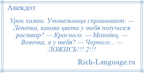 
    Урок химии. Учительница спрашивает: — Леночка, какова цвета у тебя получился раствор? — Красного. — Молодец, — Вовочка, а у тебя? — Черного... — ЛОЖИСЬ!!! 2!!!