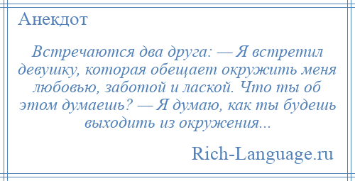 
    Встречаются два друга: — Я встретил девушку, которая обещает окружить меня любовью, заботой и лаской. Что ты об этом думаешь? — Я думаю, как ты будешь выходить из окружения...