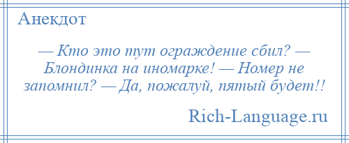 
    — Кто это тут ограждение сбил? — Блондинка на иномарке! — Номер не запомнил? — Да, пожалуй, пятый будет!!