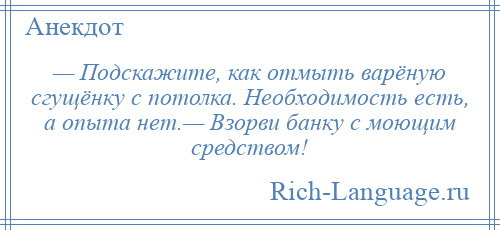 
    — Подскажите, как отмыть варёную сгущёнку с потолка. Необходимость есть, а опыта нет.— Взорви банку с моющим средством!