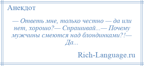 
    — Ответь мне, только честно — да или нет, хорошо?— Спрашивай...— Почему мужчины смеются над блондинками?!— Да...