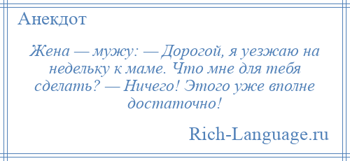 
    Жена — мужу: — Дорогой, я уезжаю на недельку к маме. Что мне для тебя сделать? — Ничего! Этого уже вполне достаточно!