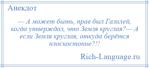 
    — А может быть, прав был Галилей, когда утверждал, что Земля круглая?— А если Земля круглая, откуда берётся плоскостопие?!!