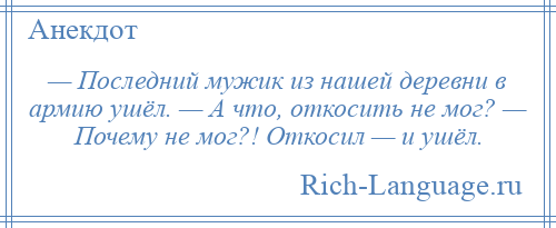 
    — Последний мужик из нашей деревни в армию ушёл. — А что, откосить не мог? — Почему не мог?! Откосил — и ушёл.