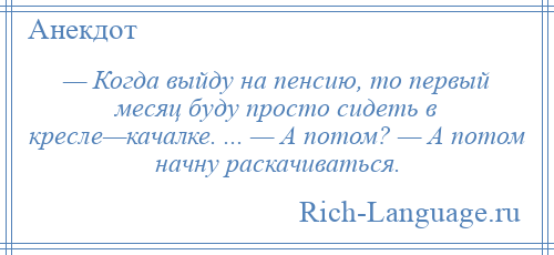 
    — Когда выйду на пенсию, то первый месяц буду просто сидеть в кресле—качалке. ... — А потом? — А потом начну раскачиваться.