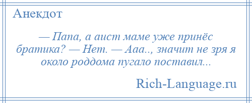 
    — Папа, а аист маме уже принёс братика? — Нет. — Ааа.., значит не зря я около роддома пугало поставил...