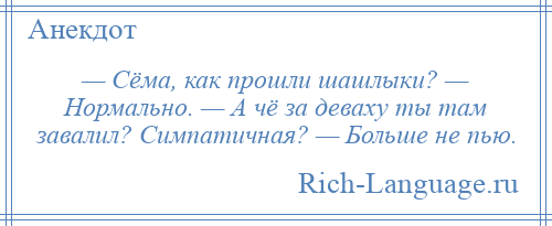 
    — Сёма, как прошли шашлыки? — Нормально. — А чё за деваху ты там завалил? Симпатичная? — Больше не пью.