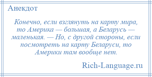 
    Конечно, если взглянуть на карту мира, то Америка — большая, а Беларусь — маленькая. — Но, с другой стороны, если посмотреть на карту Беларуси, то Америки там вообще нет.