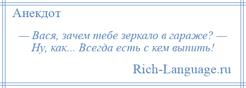 
    — Вася, зачем тебе зеркало в гараже? — Ну, как... Всегда есть с кем выпить!