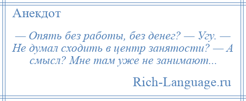 
    — Опять без работы, без денег? — Угу. — Не думал сходить в центр занятости? — А смысл? Мне там уже не занимают...