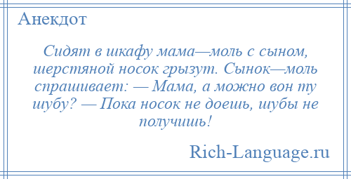 
    Сидят в шкафу мама—моль с сыном, шерстяной носок грызут. Сынок—моль спрашивает: — Мама, а можно вон ту шубу? — Пока носок не доешь, шубы не получишь!