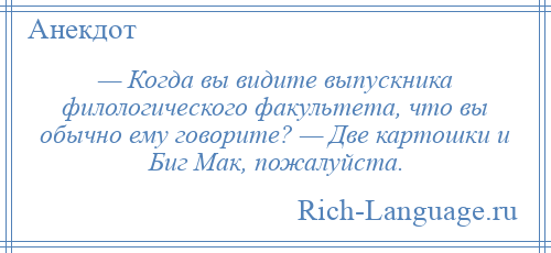 
    — Когда вы видите выпускника филологического факультета, что вы обычно ему говорите? — Две картошки и Биг Мак, пожалуйста.