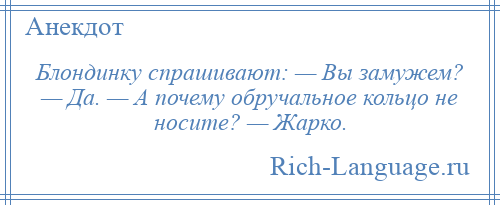 
    Блондинку спрашивают: — Вы замужем? — Да. — А почему обручальное кольцо не носите? — Жарко.