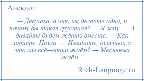 
    — Девушка, а что вы делаете одна, и почему вы такая грустная? — Я жду. — А давайте будем ждать вместе. — Как хотите. Пауза. — Извините, девушка, а что мы всё—таки ждём? — Месячных ждём...