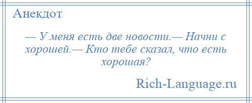 
    — У меня есть две новости.— Начни с хорошей.— Кто тебе сказал, что есть хорошая?