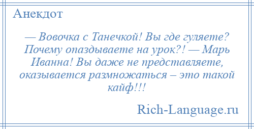 
    — Вовочка с Танечкой! Вы где гуляете? Почему опаздываете на урок?! — Марь Иванна! Вы даже не представляете, оказывается размножаться – это такой кайф!!!