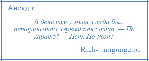 
    — В детстве у меня всегда был авторитетом черный пояс отца. — По каратэ? — Нет. По жопе.