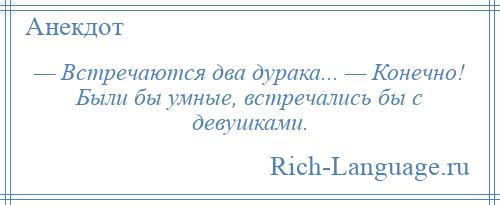 
    — Встречаются два дурака... — Конечно! Были бы умные, встречались бы с девушками.