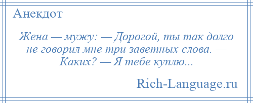 
    Жена — мужу: — Дорогой, ты так долго не говорил мне три заветных слова. — Каких? — Я тебе куплю...
