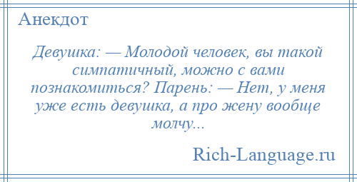 
    Девушка: — Молодой человек, вы такой симпатичный, можно с вами познакомиться? Парень: — Нет, у меня уже есть девушка, а про жену вообще молчу...