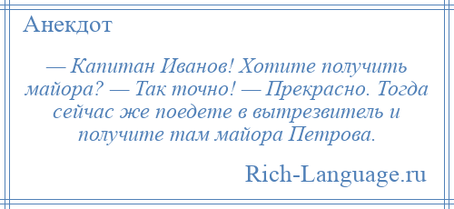 
    — Капитан Иванов! Хотите получить майора? — Так точно! — Прекрасно. Тогда сейчас же поедете в вытрезвитель и получите там майора Петрова.