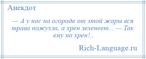 
    — А у нас на огороде от этой жары вся трава пожухла, а хрен зеленеет... — Так ему по хрен!..