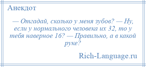 
    — Отгадай, сколько у меня зубов? — Ну, если у нормального человека их 32, то у тебя наверное 16? — Правильно, а в какой руке?