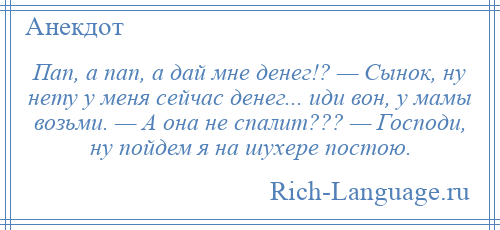 
    Пап, а пап, а дай мне денег!? — Сынок, ну нету у меня сейчас денег... иди вон, у мамы возьми. — А она не спалит??? — Господи, ну пойдем я на шухере постою.