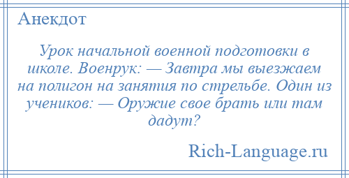 
    Урок начальной военной подготовки в школе. Военрук: — Завтра мы выезжаем на полигон на занятия по стрельбе. Один из учеников: — Оружие свое брать или там дадут?