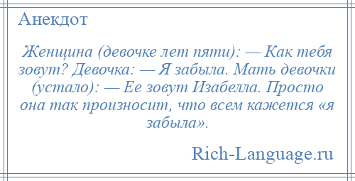 
    Женщина (девочке лет пяти): — Как тебя зовут? Девочка: — Я забыла. Мать девочки (устало): — Ее зовут Изабелла. Просто она так произносит, что всем кажется «я забыла».