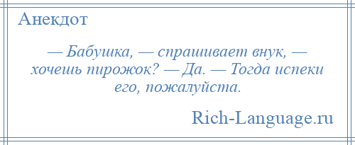 
    — Бабушка, — спрашивает внук, — хочешь пирожок? — Да. — Тогда испеки его, пожалуйста.