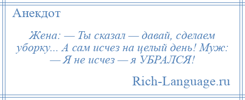 
    Жена: — Ты сказал — давай, сделаем уборку... А сам исчез на целый день! Муж: — Я не исчез — я УБРАЛСЯ!