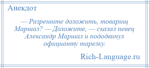 
    — Разрешите доложить, товарищ Маршал? — Доложите, — сказал певец Александр Маршал и пододвинул официанту тарелку.