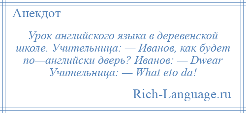 
    Урок английского языка в деревенской школе. Учительница: — Иванов, как будет по—английски дверь? Иванов: — Dwear Учительница: — What eto da!