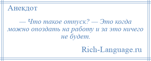 
    — Что такое отпуск? — Это когда можно опоздать на работу и за это ничего не будет.