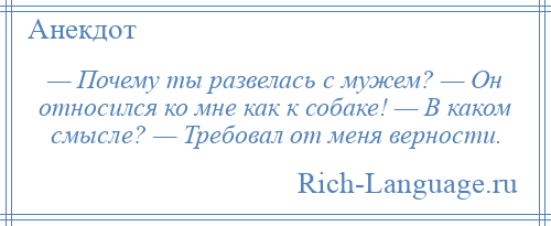 
    — Почему ты развелась с мужем? — Он относился ко мне как к собаке! — В каком смысле? — Требовал от меня верности.