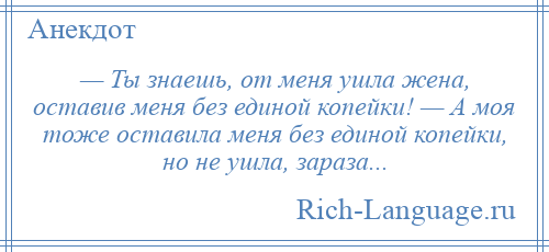 
    — Ты знаешь, от меня ушла жена, оставив меня без единой копейки! — А моя тоже оставила меня без единой копейки, но не ушла, зараза...