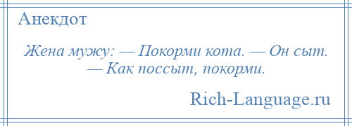 
    Жена мужу: — Покорми кота. — Он сыт. — Как поссыт, покорми.