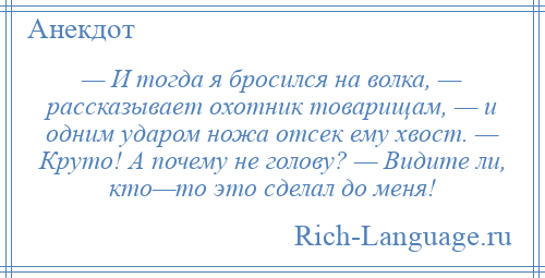 
    — И тогда я бросился на волка, — рассказывает охотник товарищам, — и одним ударом ножа отсек ему хвост. — Круто! А почему не голову? — Видите ли, кто—то это сделал до меня!