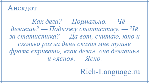 
    — Как дела? — Нормально. — Чё делаешь? — Подвожу статистику. — Чё за статистика? — Да вот, считаю, кто и сколько раз за день сказал мне тупые фразы «привет», «как дела», «че делаешь» и «ясно». — Ясно.