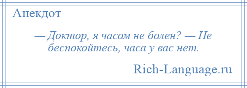 
    — Доктор, я часом не болен? — Не беспокойтесь, часа у вас нет.