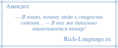 
    — Я понял, почему люди к старости седеют... — В них же банально заканчивается тонер!