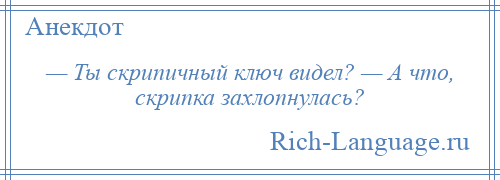 
    — Ты скрипичный ключ видел? — А что, скрипка захлопнулась?