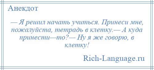 
    — Я решил начать учиться. Принеси мне, пожалуйста, тетрадь в клетку.— А куда принести—то?— Ну я же говорю, в клетку!