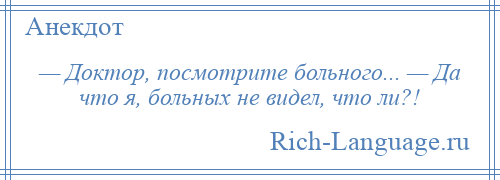 
    — Доктор, посмотрите больного... — Да что я, больных не видел, что ли?!